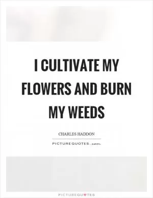 I cultivate my flowers and burn my weeds Picture Quote #1