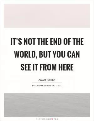 It’s not the end of the world, but you can see it from here Picture Quote #1