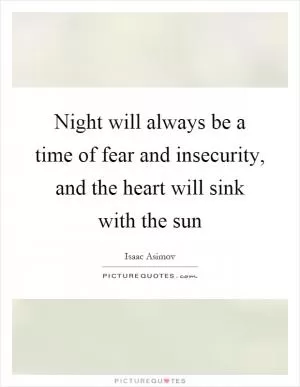 Night will always be a time of fear and insecurity, and the heart will sink with the sun Picture Quote #1