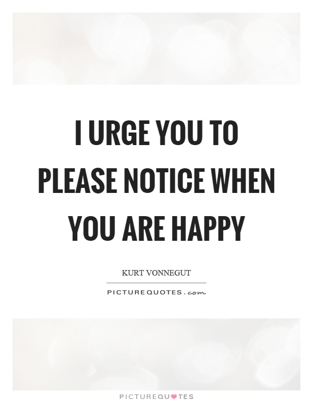 I urge you to please notice when you are happy Picture Quote #1