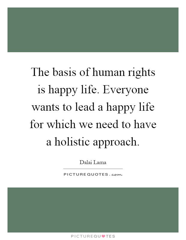 The basis of human rights is happy life. Everyone wants to lead a happy life for which we need to have a holistic approach Picture Quote #1