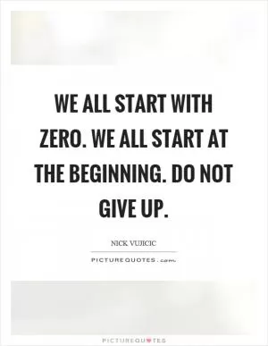 We all start with zero. We all start at the beginning. Do not give up Picture Quote #1