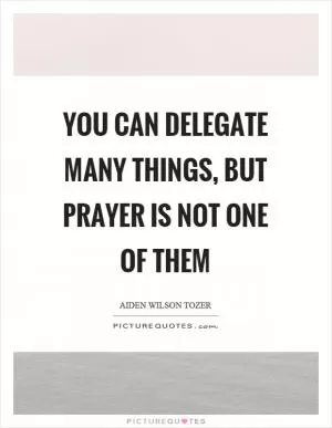 You can delegate many things, but prayer is not one of them Picture Quote #1