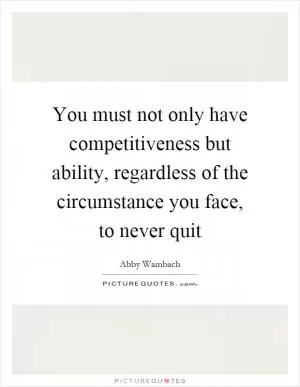 You must not only have competitiveness but ability, regardless of the circumstance you face, to never quit Picture Quote #1
