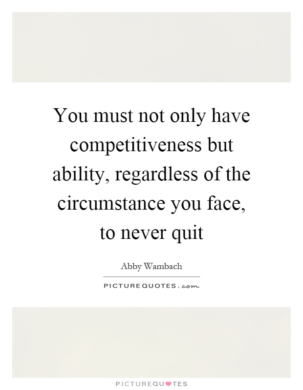 You must not only have competitiveness but ability, regardless of the circumstance you face, to never quit Picture Quote #1