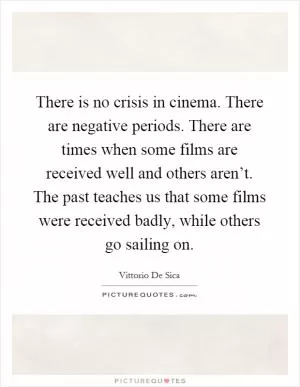There is no crisis in cinema. There are negative periods. There are times when some films are received well and others aren’t. The past teaches us that some films were received badly, while others go sailing on Picture Quote #1
