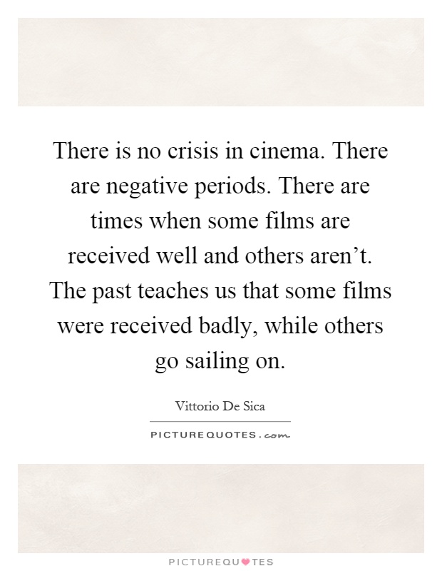 There is no crisis in cinema. There are negative periods. There are times when some films are received well and others aren't. The past teaches us that some films were received badly, while others go sailing on Picture Quote #1
