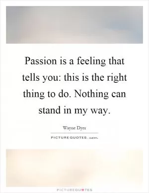 Passion is a feeling that tells you: this is the right thing to do. Nothing can stand in my way Picture Quote #1