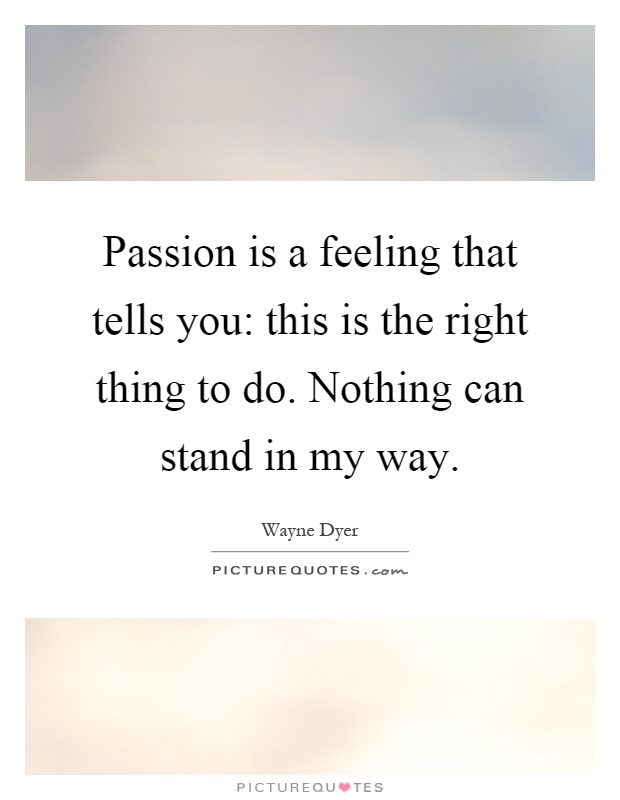 Passion is a feeling that tells you: this is the right thing to do. Nothing can stand in my way Picture Quote #1