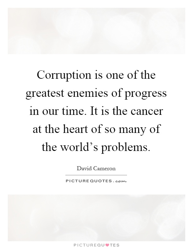 Corruption is one of the greatest enemies of progress in our time. It is the cancer at the heart of so many of the world's problems Picture Quote #1