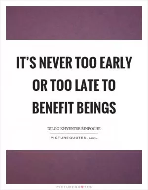 It’s never too early or too late to benefit beings Picture Quote #1