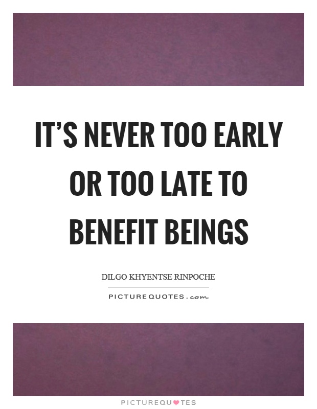 It's never too early or too late to benefit beings Picture Quote #1