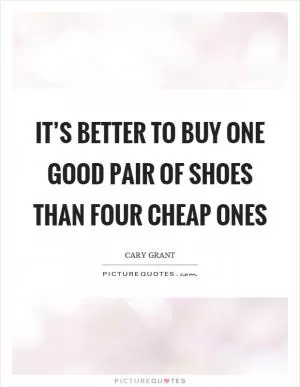 It’s better to buy one good pair of shoes than four cheap ones Picture Quote #1