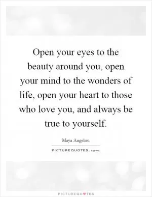Open your eyes to the beauty around you, open your mind to the wonders of life, open your heart to those who love you, and always be true to yourself Picture Quote #1