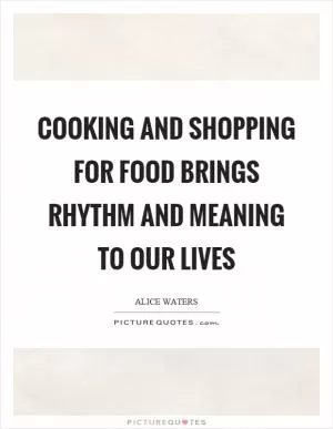 Cooking and shopping for food brings rhythm and meaning to our lives Picture Quote #1
