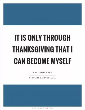 It is only through thanksgiving that I can become myself Picture Quote #1