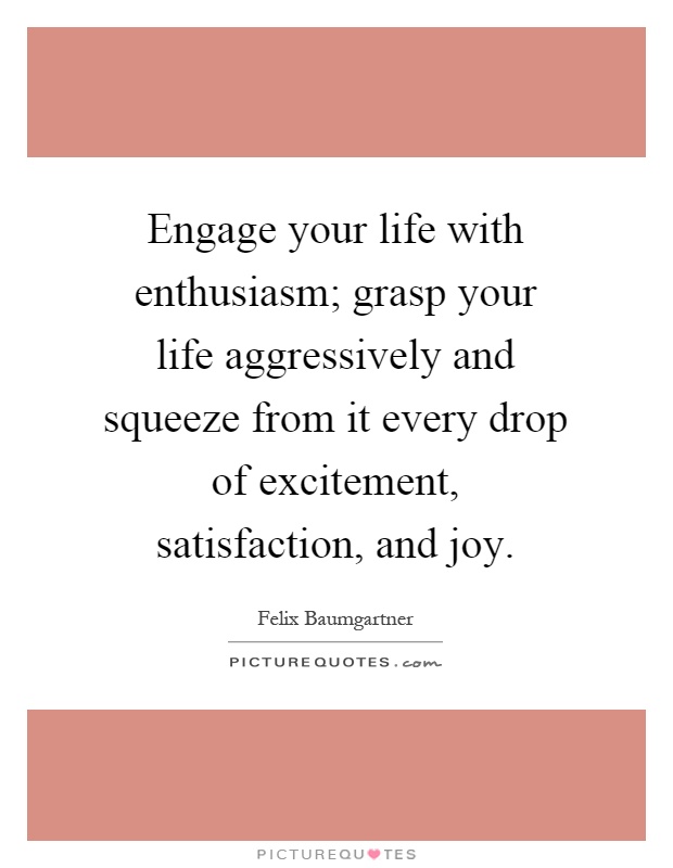 Engage your life with enthusiasm; grasp your life aggressively and squeeze from it every drop of excitement, satisfaction, and joy Picture Quote #1