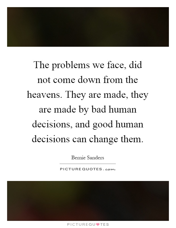The problems we face, did not come down from the heavens. They are made, they are made by bad human decisions, and good human decisions can change them Picture Quote #1