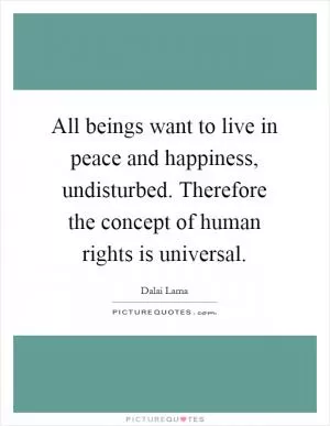 All beings want to live in peace and happiness, undisturbed. Therefore the concept of human rights is universal Picture Quote #1