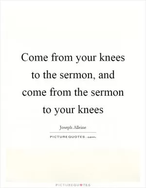 Come from your knees to the sermon, and come from the sermon to your knees Picture Quote #1