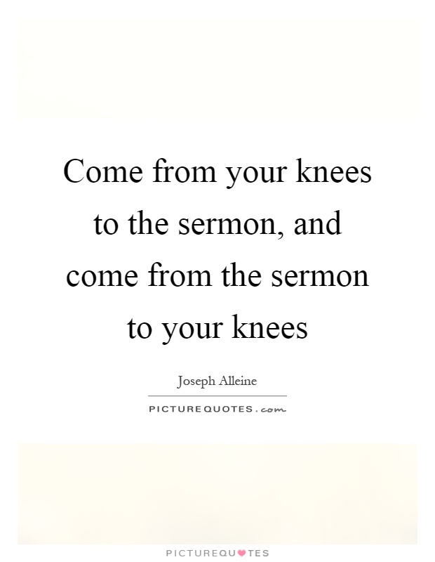 Come from your knees to the sermon, and come from the sermon to your knees Picture Quote #1