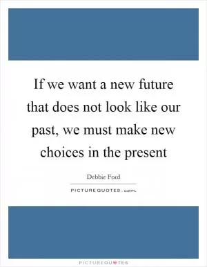 If we want a new future that does not look like our past, we must make new choices in the present Picture Quote #1