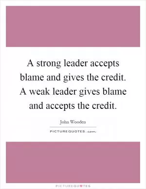 A strong leader accepts blame and gives the credit. A weak leader gives blame and accepts the credit Picture Quote #1