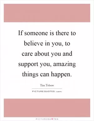 If someone is there to believe in you, to care about you and support you, amazing things can happen Picture Quote #1
