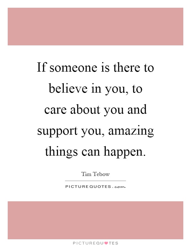 If someone is there to believe in you, to care about you and support you, amazing things can happen Picture Quote #1