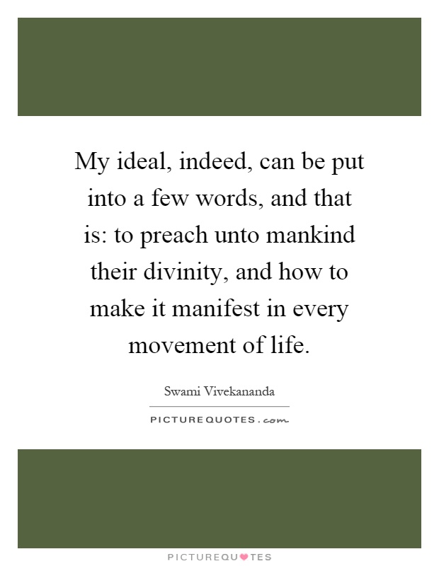 My ideal, indeed, can be put into a few words, and that is: to preach unto mankind their divinity, and how to make it manifest in every movement of life Picture Quote #1