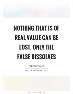 Nothing that is of real value can be lost, only the false dissolves Picture Quote #1