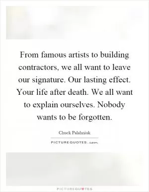 From famous artists to building contractors, we all want to leave our signature. Our lasting effect. Your life after death. We all want to explain ourselves. Nobody wants to be forgotten Picture Quote #1
