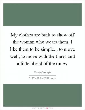 My clothes are built to show off the woman who wears them. I like them to be simple... to move well, to move with the times and a little ahead of the times Picture Quote #1