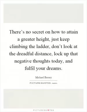 There’s no secret on how to attain a greater height, just keep climbing the ladder, don’t look at the dreadful distance, lock up that negative thoughts today, and fulfil your dreams Picture Quote #1