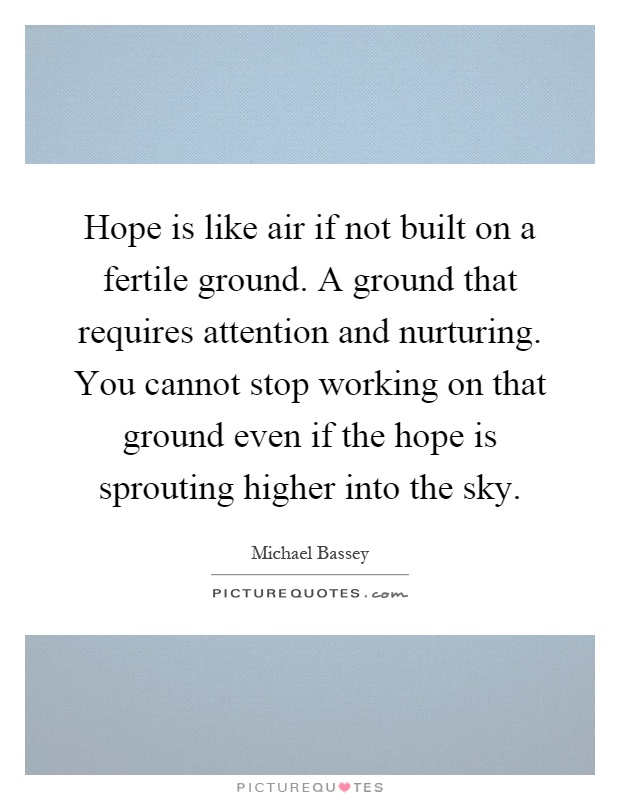 Hope is like air if not built on a fertile ground. A ground that requires attention and nurturing. You cannot stop working on that ground even if the hope is sprouting higher into the sky Picture Quote #1