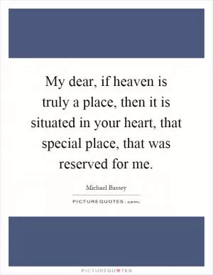 My dear, if heaven is truly a place, then it is situated in your heart, that special place, that was reserved for me Picture Quote #1