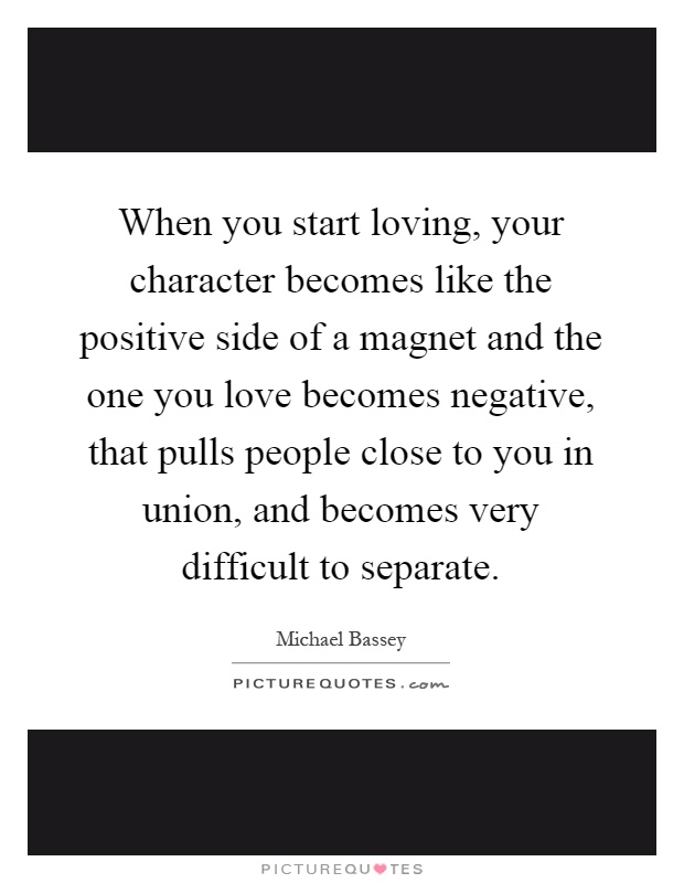 When you start loving, your character becomes like the positive side of a magnet and the one you love becomes negative, that pulls people close to you in union, and becomes very difficult to separate Picture Quote #1