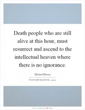 Death people who are still alive at this hour, must resurrect and ascend to the intellectual heaven where there is no ignorance Picture Quote #1