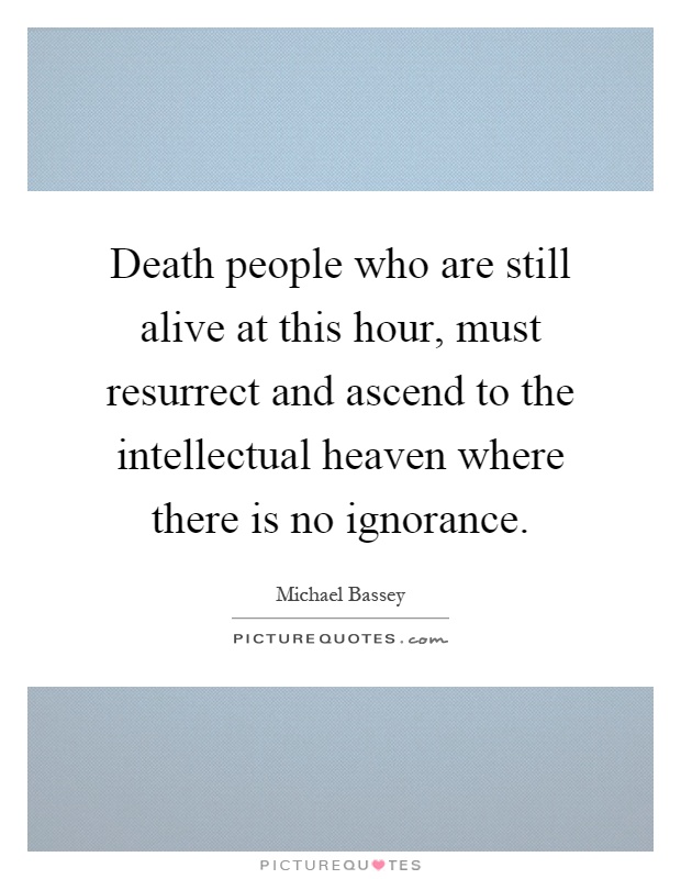 Death people who are still alive at this hour, must resurrect and ascend to the intellectual heaven where there is no ignorance Picture Quote #1