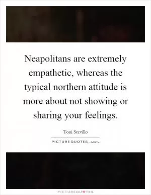Neapolitans are extremely empathetic, whereas the typical northern attitude is more about not showing or sharing your feelings Picture Quote #1