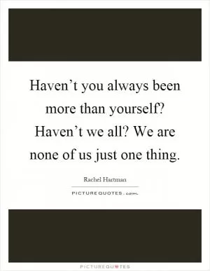 Haven’t you always been more than yourself? Haven’t we all? We are none of us just one thing Picture Quote #1