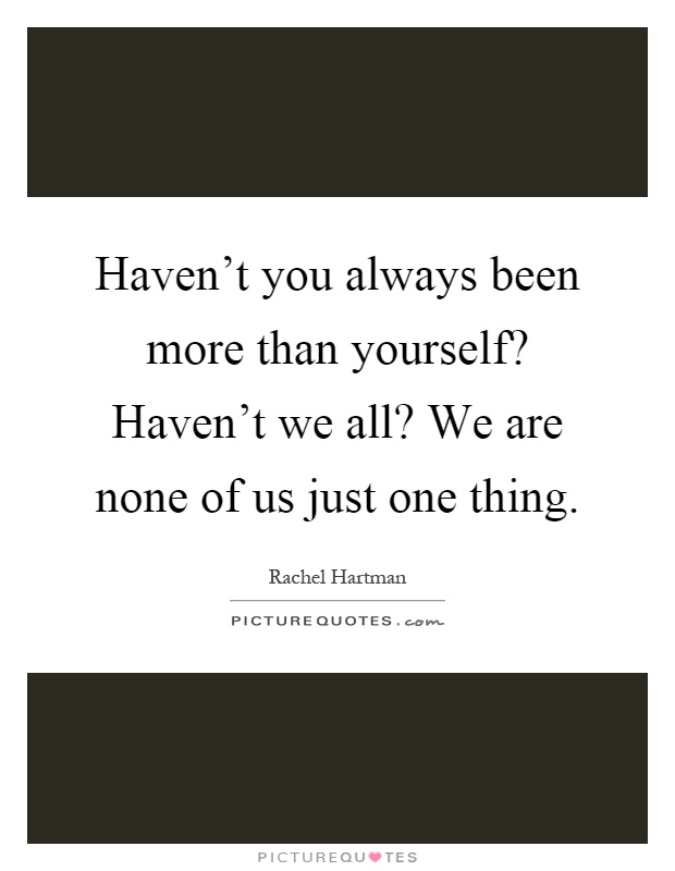 Haven't you always been more than yourself? Haven't we all? We are none of us just one thing Picture Quote #1