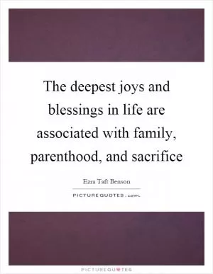 The deepest joys and blessings in life are associated with family, parenthood, and sacrifice Picture Quote #1