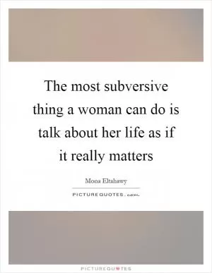 The most subversive thing a woman can do is talk about her life as if it really matters Picture Quote #1