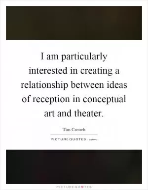 I am particularly interested in creating a relationship between ideas of reception in conceptual art and theater Picture Quote #1
