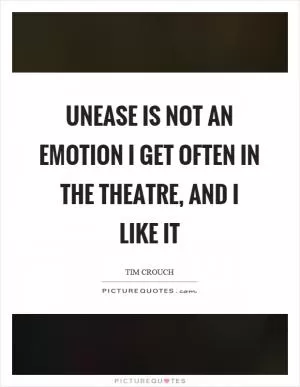 Unease is not an emotion I get often in the theatre, and I like it Picture Quote #1