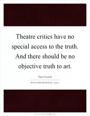Theatre critics have no special access to the truth. And there should be no objective truth to art Picture Quote #1
