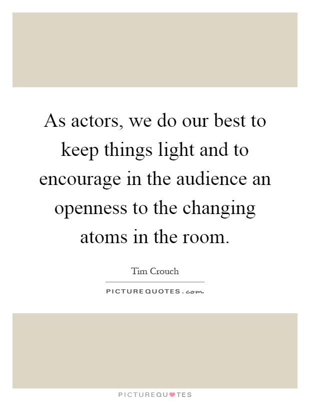 As actors, we do our best to keep things light and to encourage in the audience an openness to the changing atoms in the room Picture Quote #1