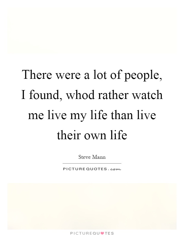 There were a lot of people, I found, whod rather watch me live my life than live their own life Picture Quote #1