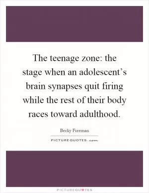 The teenage zone: the stage when an adolescent’s brain synapses quit firing while the rest of their body races toward adulthood Picture Quote #1